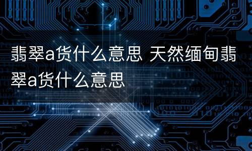 翡翠a货什么意思 天然缅甸翡翠a货什么意思