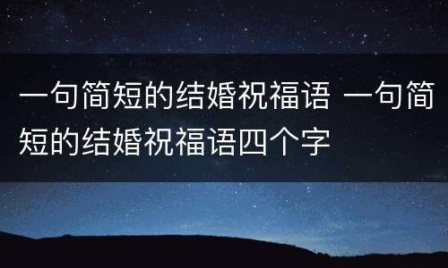 一句简短的结婚祝福语 一句简短的结婚祝福语四个字