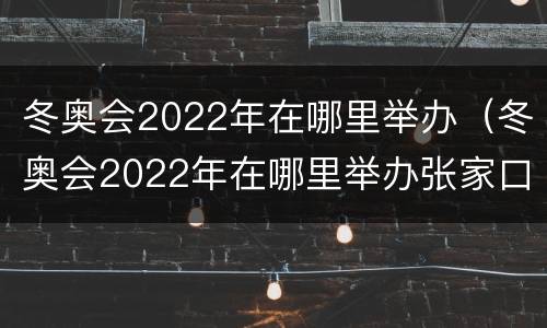 冬奥会2022年在哪里举办（冬奥会2022年在哪里举办张家口）