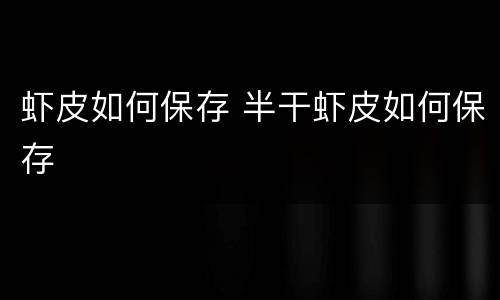 虾皮如何保存 半干虾皮如何保存