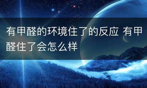 有甲醛的环境住了的反应 有甲醛住了会怎么样