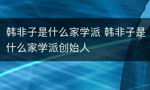 韩非子是什么家学派 韩非子是什么家学派创始人