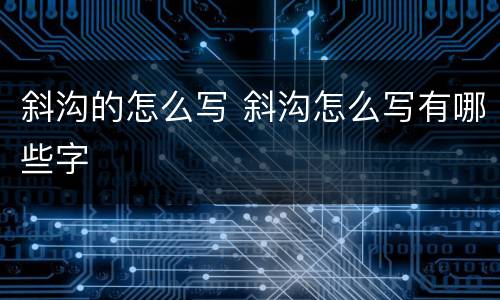 斜沟的怎么写 斜沟怎么写有哪些字