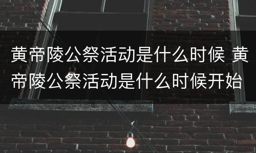 黄帝陵公祭活动是什么时候 黄帝陵公祭活动是什么时候开始的