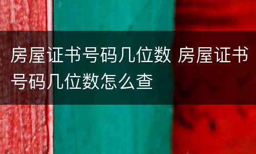房屋证书号码几位数 房屋证书号码几位数怎么查