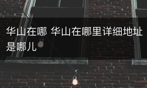 华山在哪 华山在哪里详细地址是哪儿