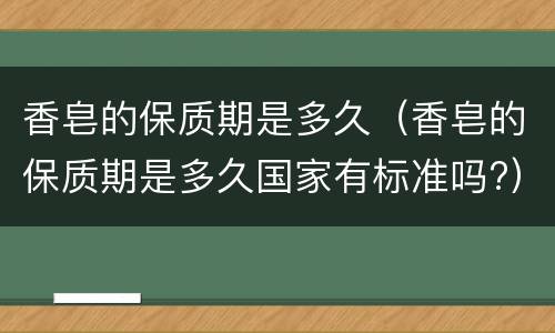 香皂的保质期是多久（香皂的保质期是多久国家有标准吗?）