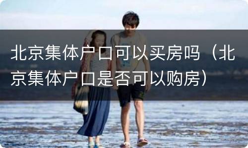 北京集体户口可以买房吗（北京集体户口是否可以购房）