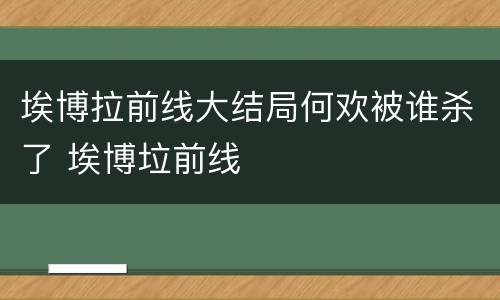 埃博拉前线大结局何欢被谁杀了 埃博垃前线