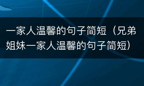 一家人温馨的句子简短（兄弟姐妹一家人温馨的句子简短）