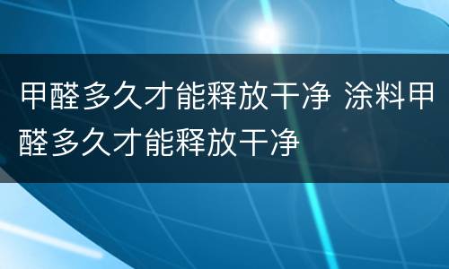 甲醛多久才能释放干净 涂料甲醛多久才能释放干净