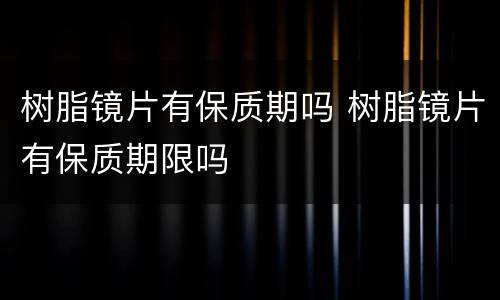 树脂镜片有保质期吗 树脂镜片有保质期限吗