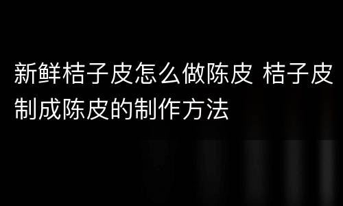 新鲜桔子皮怎么做陈皮 桔子皮制成陈皮的制作方法