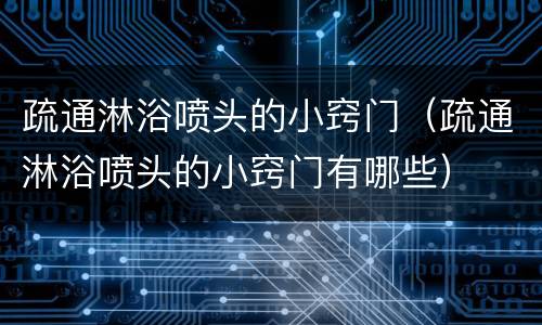 疏通淋浴喷头的小窍门（疏通淋浴喷头的小窍门有哪些）