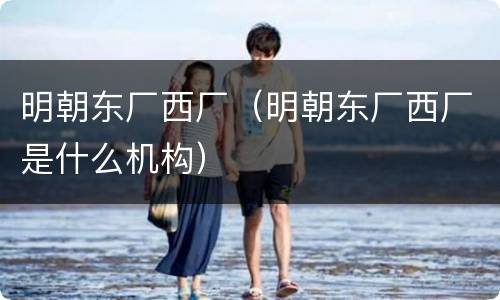 明朝东厂西厂（明朝东厂西厂是什么机构）