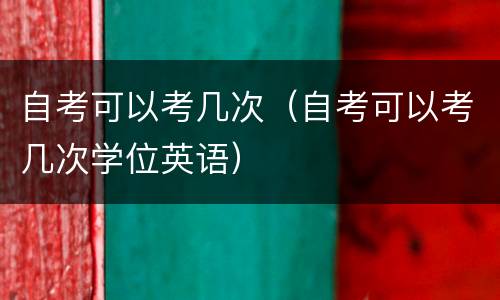 自考可以考几次（自考可以考几次学位英语）