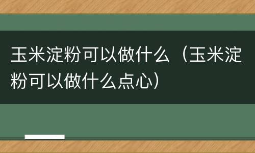 玉米淀粉可以做什么（玉米淀粉可以做什么点心）