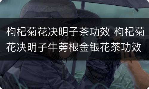 枸杞菊花决明子茶功效 枸杞菊花决明子牛蒡根金银花茶功效