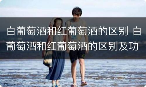 白葡萄酒和红葡萄酒的区别 白葡萄酒和红葡萄酒的区别及功效