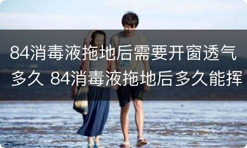 84消毒液拖地后需要开窗透气多久 84消毒液拖地后多久能挥发掉