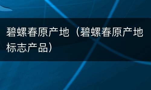 碧螺春原产地（碧螺春原产地标志产品）