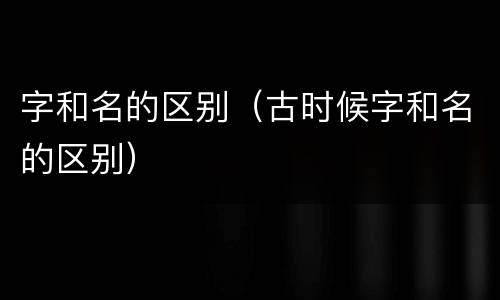 字和名的区别（古时候字和名的区别）