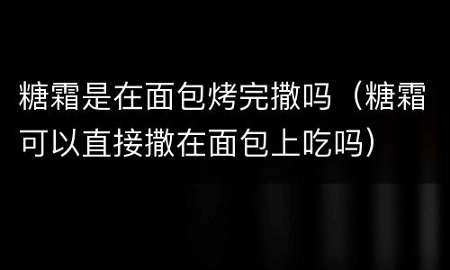 糖霜是在面包烤完撒吗（糖霜可以直接撒在面包上吃吗）