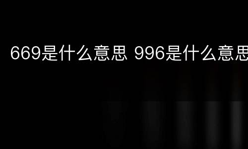 669是什么意思 996是什么意思