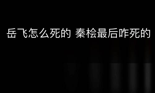 岳飞怎么死的 秦桧最后咋死的