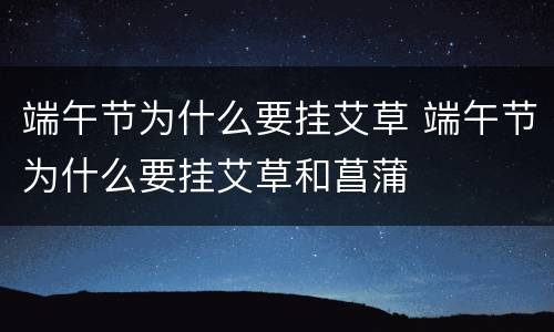 端午节为什么要挂艾草 端午节为什么要挂艾草和菖蒲
