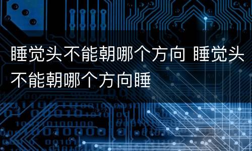 睡觉头不能朝哪个方向 睡觉头不能朝哪个方向睡