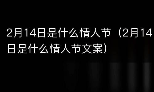 2月14日是什么情人节（2月14日是什么情人节文案）
