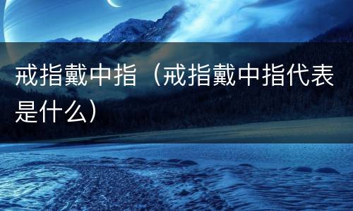 戒指戴中指（戒指戴中指代表是什么）