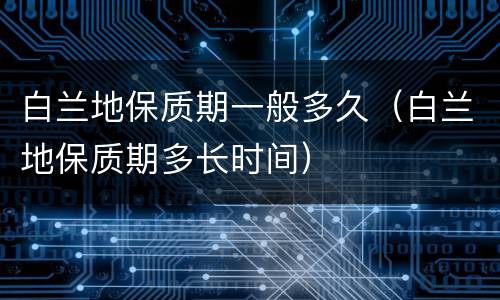 白兰地保质期一般多久（白兰地保质期多长时间）