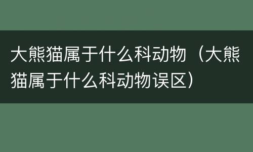 大熊猫属于什么科动物（大熊猫属于什么科动物误区）