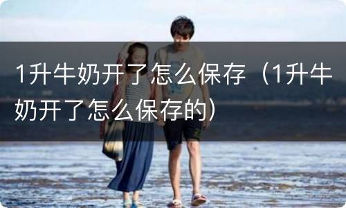 1升牛奶开了怎么保存（1升牛奶开了怎么保存的）