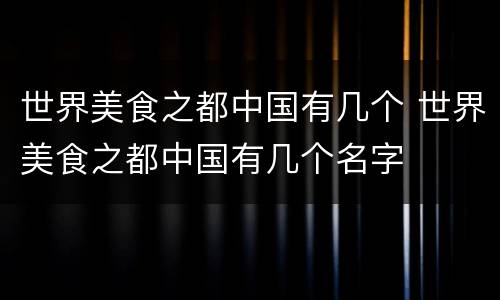 世界美食之都中国有几个 世界美食之都中国有几个名字