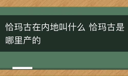 恰玛古在内地叫什么 恰玛古是哪里产的