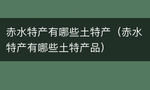 赤水特产有哪些土特产（赤水特产有哪些土特产品）