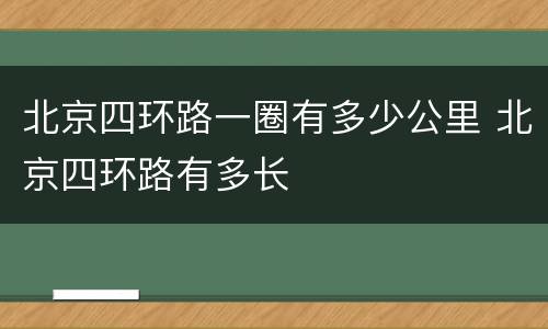 北京四环路一圈有多少公里 北京四环路有多长