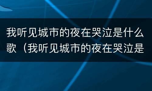 我听见城市的夜在哭泣是什么歌（我听见城市的夜在哭泣是什么歌名）