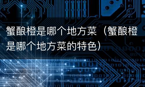蟹酿橙是哪个地方菜（蟹酿橙是哪个地方菜的特色）