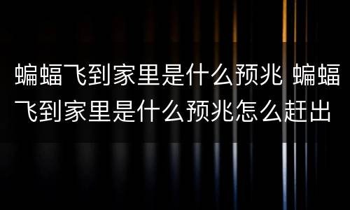 蝙蝠飞到家里是什么预兆 蝙蝠飞到家里是什么预兆怎么赶出去