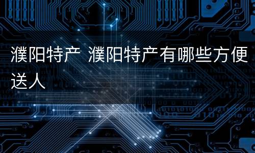 濮阳特产 濮阳特产有哪些方便送人