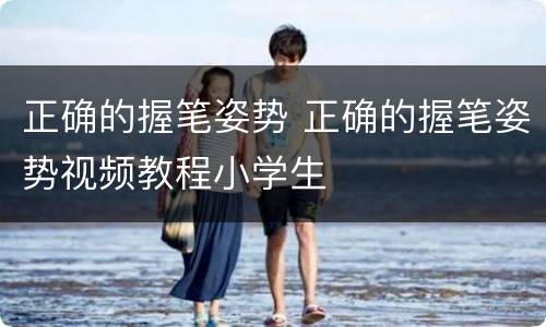 正确的握笔姿势 正确的握笔姿势视频教程小学生