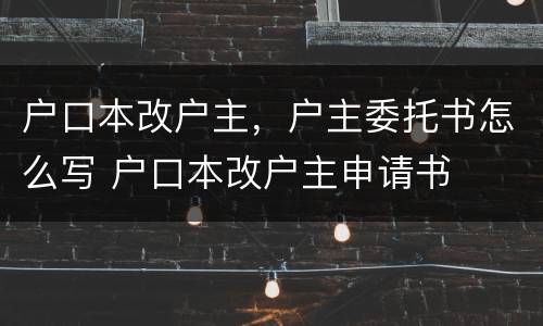 户口本改户主，户主委托书怎么写 户口本改户主申请书
