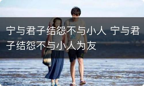 宁与君子结怨不与小人 宁与君子结怨不与小人为友