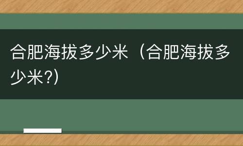 合肥海拔多少米（合肥海拔多少米?）