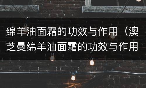 绵羊油面霜的功效与作用（澳芝曼绵羊油面霜的功效与作用）