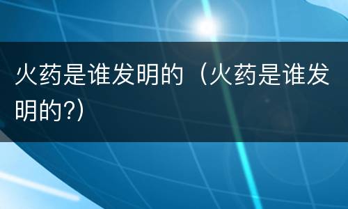 火药是谁发明的（火药是谁发明的?）